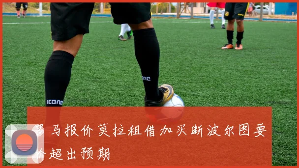 罗马报价莫拉租借加买断波尔图要价超出预期