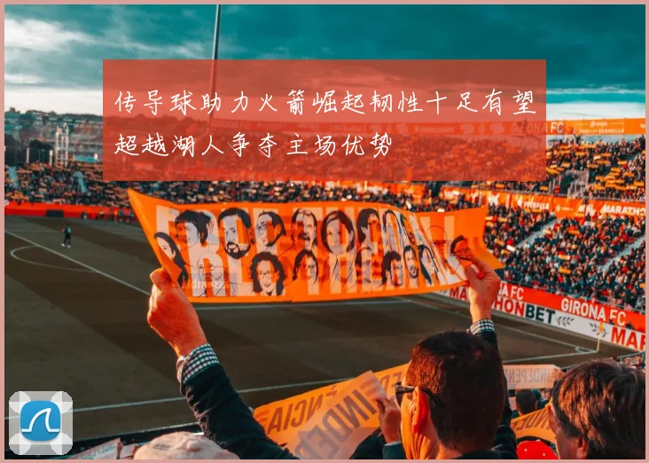 传导球助力火箭崛起韧性十足有望超越湖人争夺主场优势