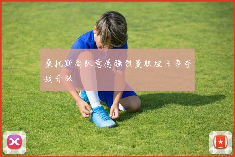 桑托斯离队意愿强烈曼联纽卡争夺战升级