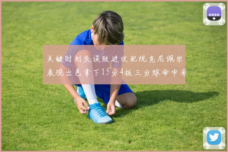 关键时刻失误致进攻犯规克尼佩尔表现出色拿下15分4板三分球命中率高达50