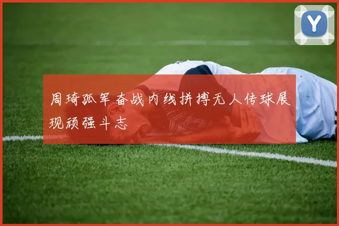 周琦孤军奋战内线拼搏无人传球展现顽强斗志