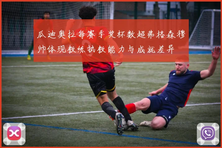 瓜迪奥拉每赛季奖杯数超弗格森穆帅体现教练执教能力与成就差异