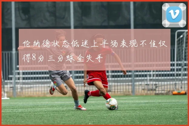 伦纳德状态低迷上半场表现不佳仅得8分三分球全失手
