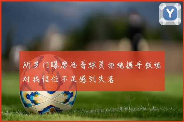 所罗门曝摩洛哥球员拒绝握手教练对我信任不足感到失落