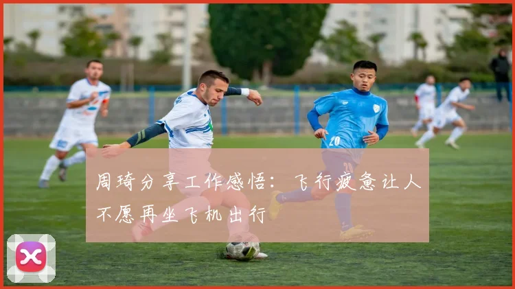 周琦分享工作感悟：飞行疲惫让人不愿再坐飞机出行