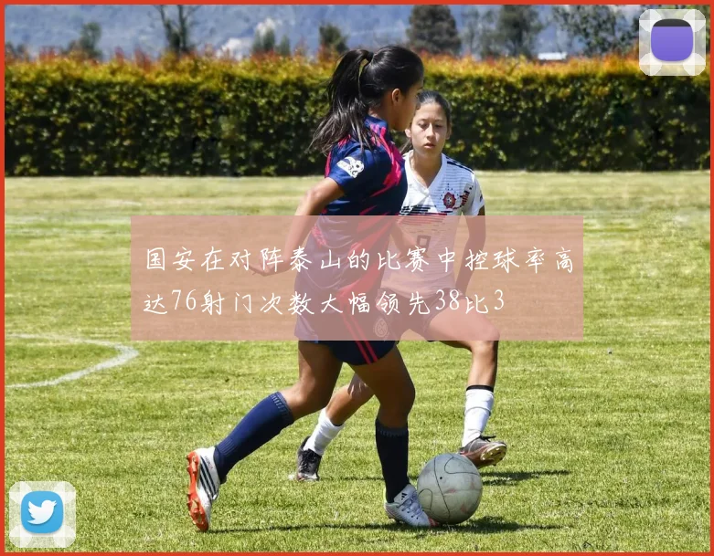 国安在对阵泰山的比赛中控球率高达76射门次数大幅领先38比3