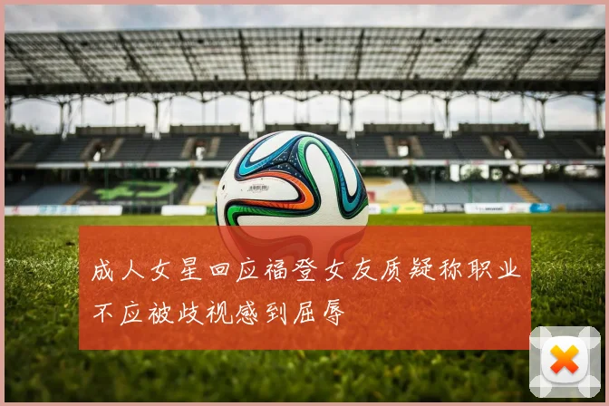 成人女星回应福登女友质疑称职业不应被歧视感到屈辱