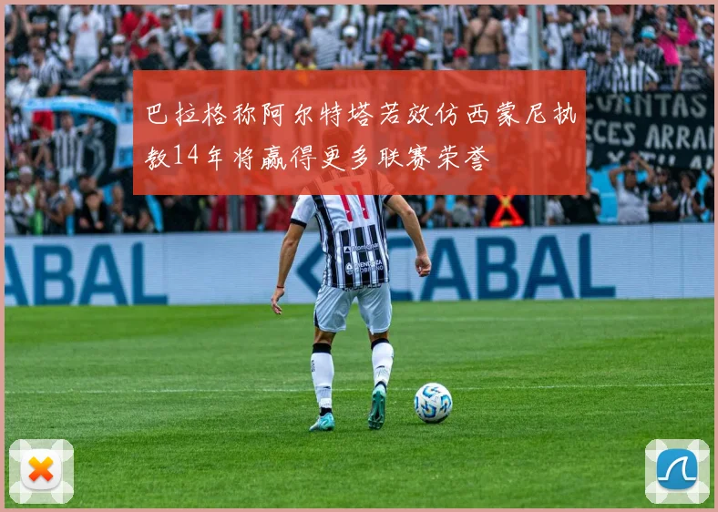 巴拉格称阿尔特塔若效仿西蒙尼执教14年将赢得更多联赛荣誉