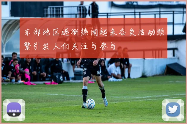 东部地区逐渐热闹起来各类活动频繁引发人们关注与参与