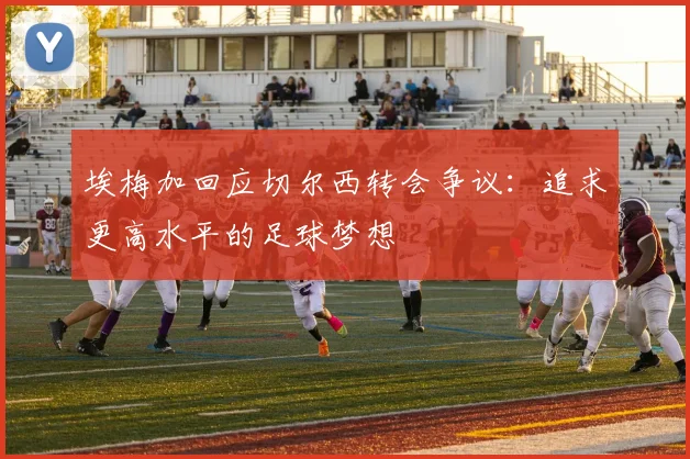 埃梅加回应切尔西转会争议：追求更高水平的足球梦想
