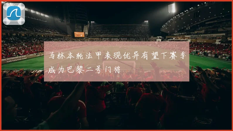 马林本轮法甲表现优异有望下赛季成为巴黎二号门将