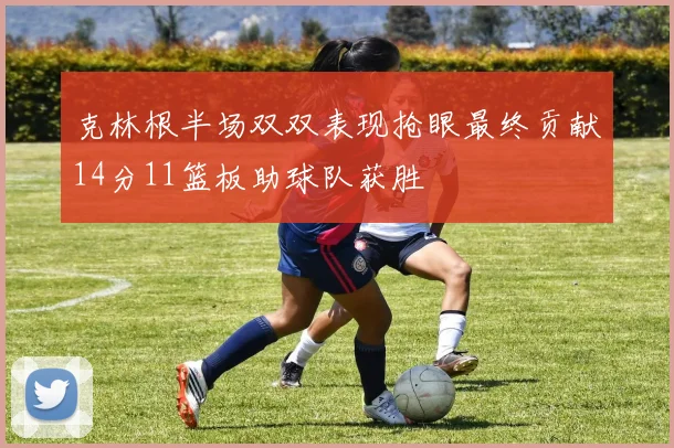 克林根半场双双表现抢眼最终贡献14分11篮板助球队获胜