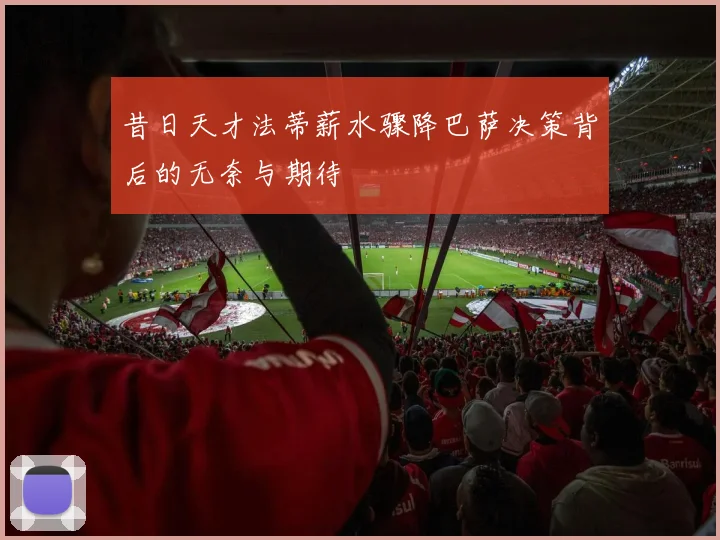昔日天才法蒂薪水骤降巴萨决策背后的无奈与期待