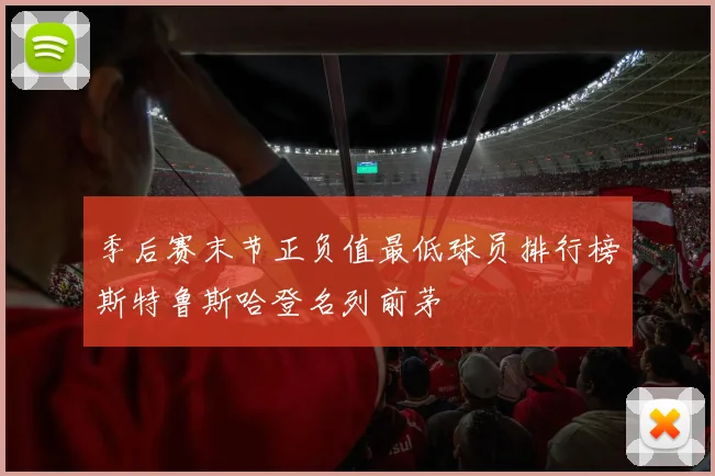 季后赛末节正负值最低球员排行榜斯特鲁斯哈登名列前茅