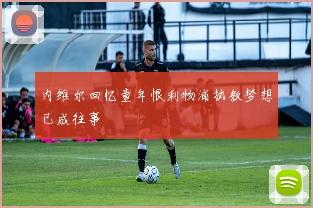 内维尔回忆童年恨利物浦执教梦想已成往事