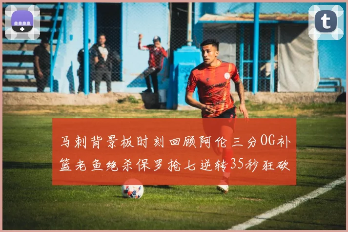 马刺背景板时刻回顾阿伦三分OG补篮老鱼绝杀保罗抢七逆转35秒狂砍13分