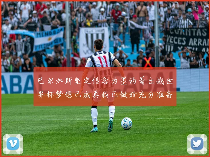 巴尔加斯坚定信念为墨西哥出战世界杯梦想已成真我已做好充分准备