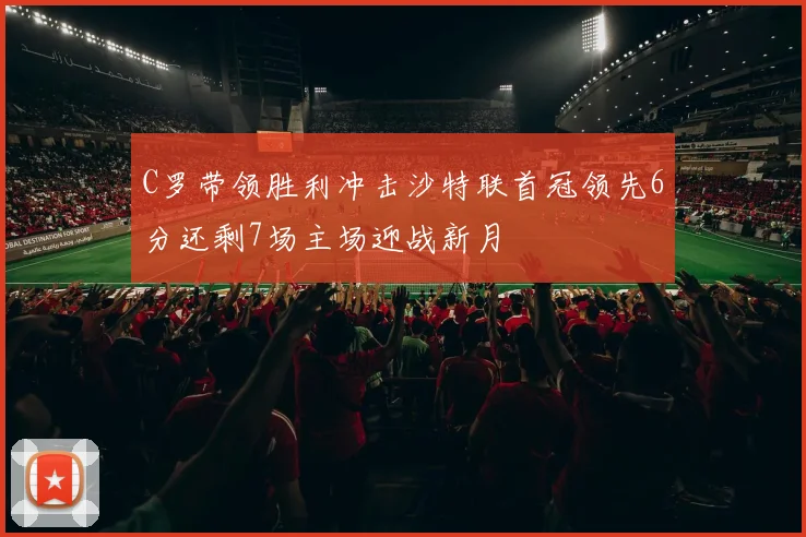 C罗带领胜利冲击沙特联首冠领先6分还剩7场主场迎战新月