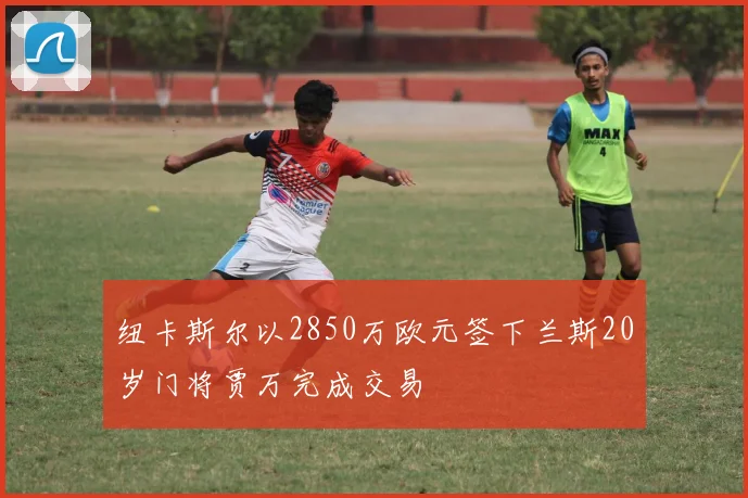 纽卡斯尔以2850万欧元签下兰斯20岁门将贾万完成交易